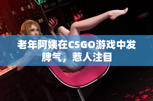老年阿姨在CSGO游戏中发脾气，惹人注目