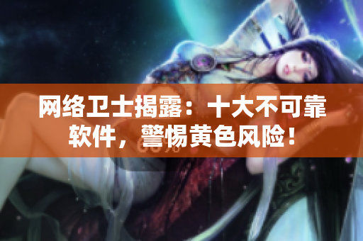网络卫士揭露：十大不可靠软件，警惕黄色风险！