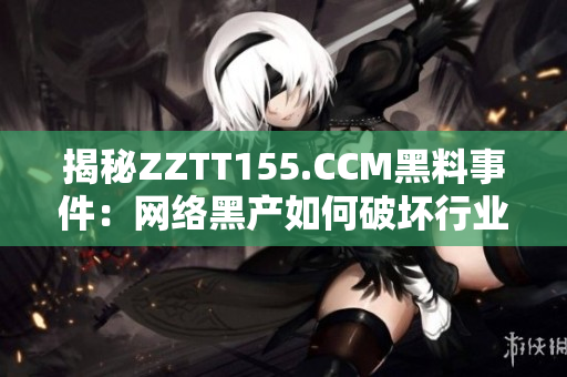 揭秘ZZTT155.CCM黑料事件：网络黑产如何破坏行业生态