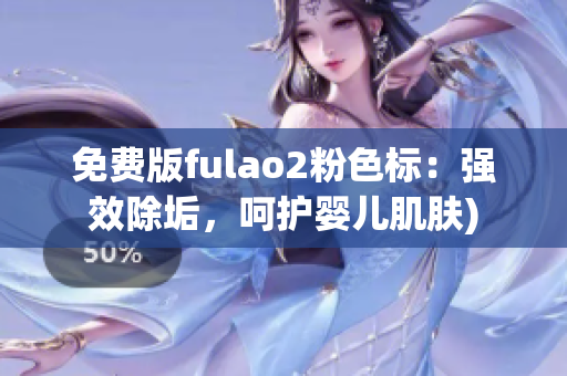 免费版fulao2粉色标：强效除垢，呵护婴儿肌肤)