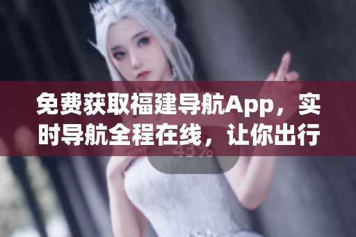 免费获取福建导航App，实时导航全程在线，让你出行更方便！