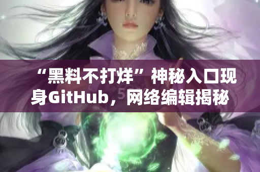 “黑料不打烊”神秘入口现身GitHub，网络编辑揭秘！