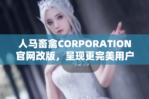 人马畜禽CORPORATION官网改版，呈现更完美用户体验