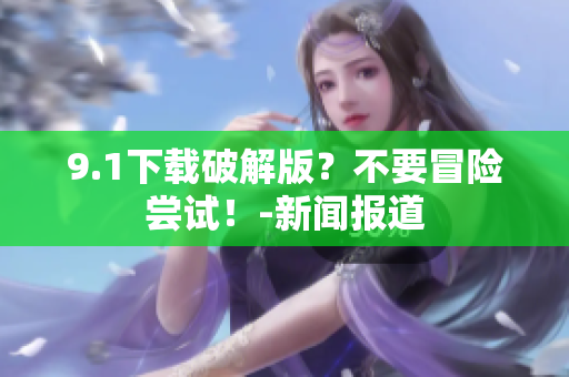 9.1下载破解版？不要冒险尝试！-新闻报道