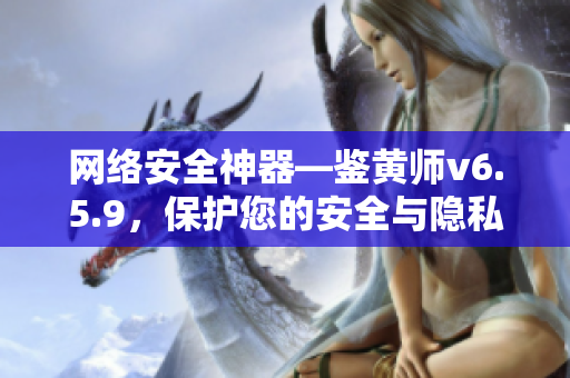 网络安全神器—鉴黄师v6.5.9，保护您的安全与隐私