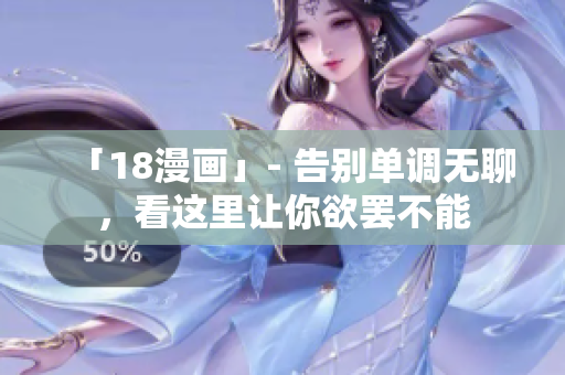 「18漫画」- 告别单调无聊，看这里让你欲罢不能