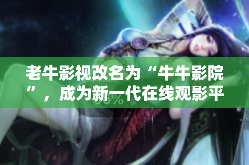 老牛影视改名为“牛牛影院”，成为新一代在线观影平台。