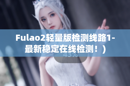 Fulao2轻量版检测线路1-最新稳定在线检测！)