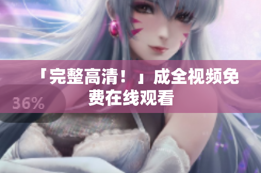 「完整高清！」成全视频免费在线观看