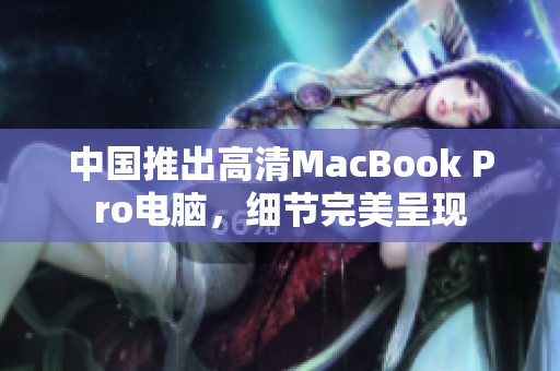 中国推出高清MacBook Pro电脑，细节完美呈现