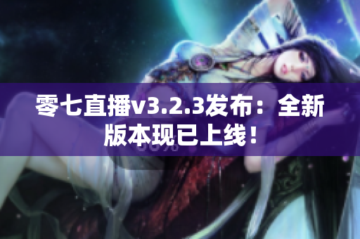 零七直播v3.2.3发布：全新版本现已上线！