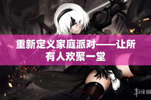 重新定义家庭派对——让所有人欢聚一堂