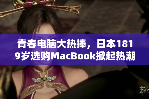 青春电脑大热捧，日本1819岁选购MacBook掀起热潮