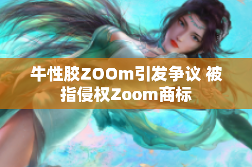 牛性胶ZOOm引发争议 被指侵权Zoom商标