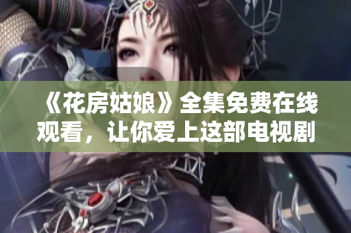 《花房姑娘》全集免费在线观看，让你爱上这部电视剧