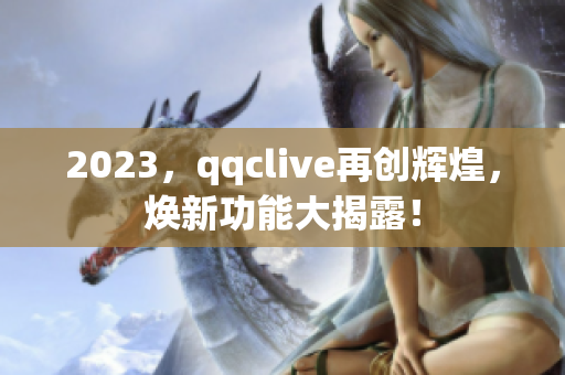 2023，qqclive再创辉煌，焕新功能大揭露！