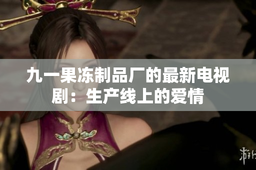 九一果冻制品厂的最新电视剧：生产线上的爱情