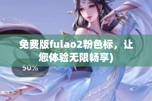 免费版fulao2粉色标，让您体验无限畅享)