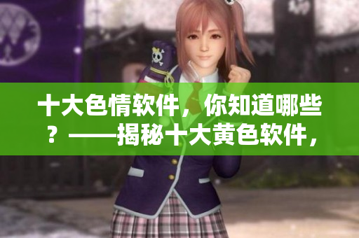 十大色情软件，你知道哪些？——揭秘十大黄色软件，让你不再被骗！