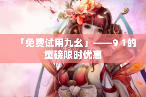 「免费试用九幺」——9 1的重磅限时优惠