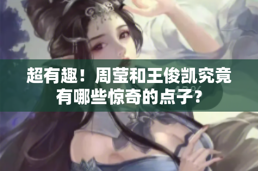 超有趣！周莹和王俊凯究竟有哪些惊奇的点子？