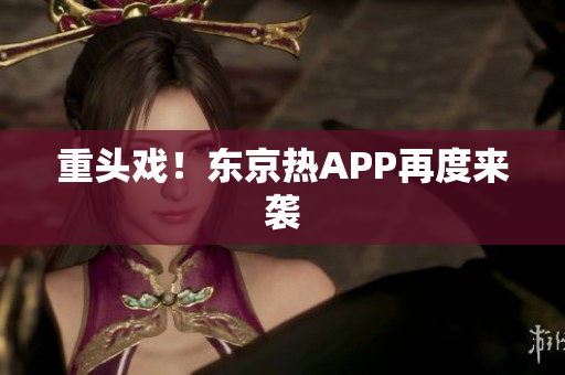 重头戏！东京热APP再度来袭