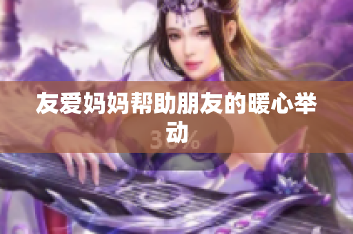 友爱妈妈帮助朋友的暖心举动