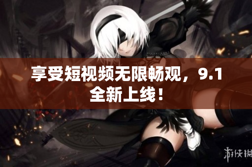享受短视频无限畅观，9.1全新上线！
