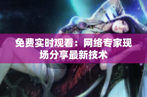 免费实时观看：网络专家现场分享最新技术