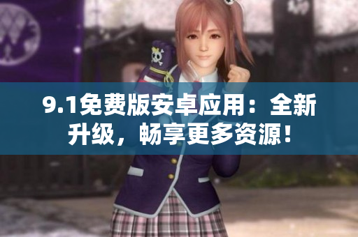 9.1免费版安卓应用：全新升级，畅享更多资源！
