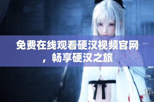 免费在线观看硬汉视频官网，畅享硬汉之旅