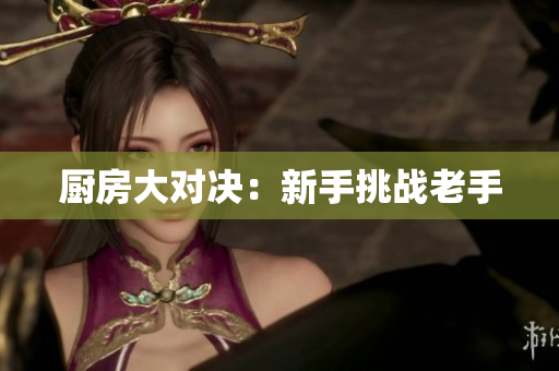 厨房大对决：新手挑战老手