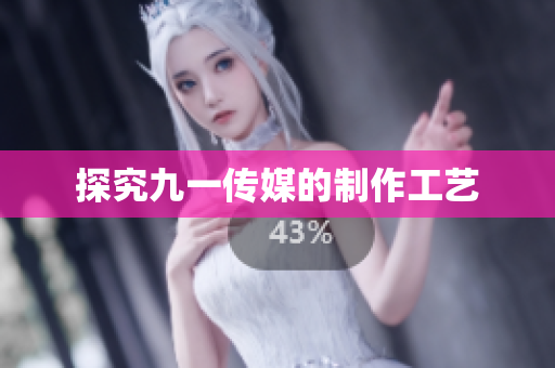 探究九一传媒的制作工艺