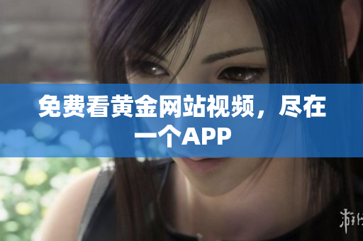 免费看黄金网站视频，尽在一个APP