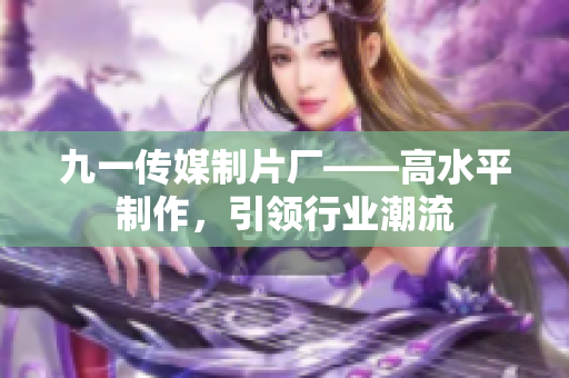 九一传媒制片厂——高水平制作，引领行业潮流