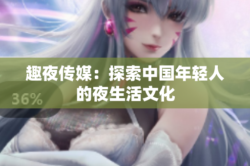 趣夜传媒：探索中国年轻人的夜生活文化