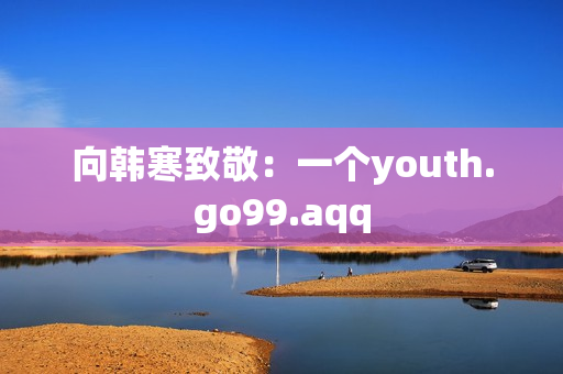 向韩寒致敬：一个youth.go99.aqq