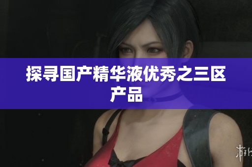 探寻国产精华液优秀之三区产品