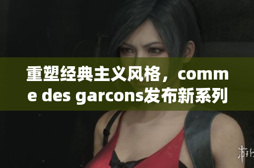 重塑经典主义风格，comme des garcons发布新系列