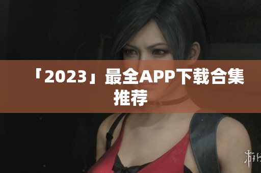 「2023」最全APP下载合集推荐