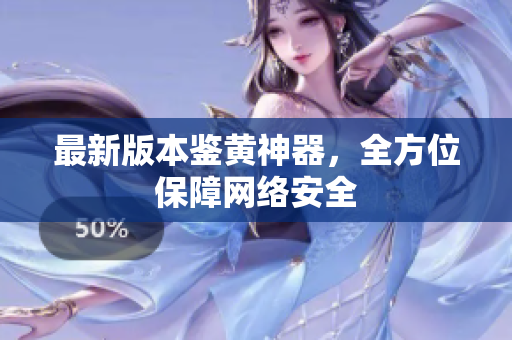 最新版本鉴黄神器，全方位保障网络安全