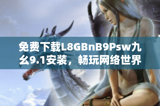免费下载L8GBnB9Psw九幺9.1安装，畅玩网络世界！