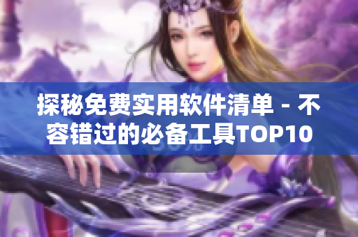 探秘免费实用软件清单 - 不容错过的必备工具TOP10
