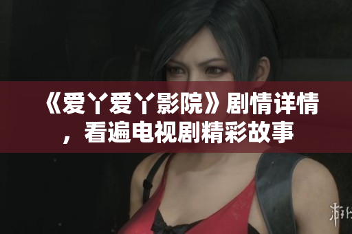 《爱丫爱丫影院》剧情详情，看遍电视剧精彩故事