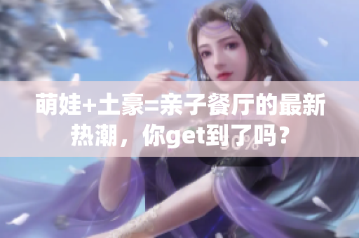萌娃+土豪=亲子餐厅的最新热潮，你get到了吗？