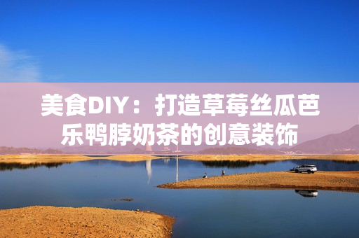 美食DIY：打造草莓丝瓜芭乐鸭脖奶茶的创意装饰