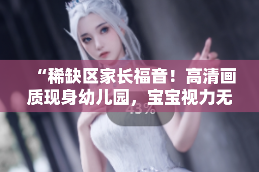 “稀缺区家长福音！高清画质现身幼儿园，宝宝视力无忧！”