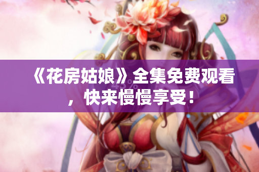 《花房姑娘》全集免费观看，快来慢慢享受！