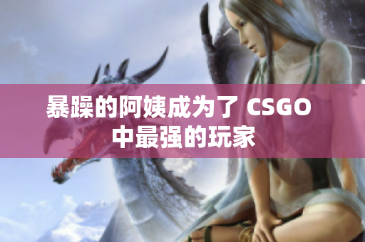 暴躁的阿姨成为了 CSGO 中最强的玩家