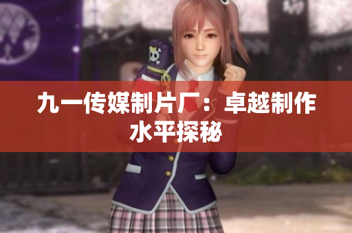 九一传媒制片厂：卓越制作水平探秘